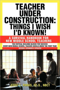 Title: Teacher Under Construction: Things I Wish I'd Known!: A Survival Handbook for New Middle School Teachers (Revised, expanded & updated), Author: Jerry L Parks Ed S Nbct