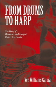 Title: FROM DRUMS TO HARP: The Story of Drummer and Harpist Robert M. Garcia, Author: Vee Williams Garcia