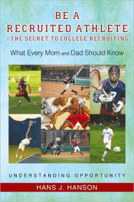 Title: Be a Recruited Athlete--The Secret to College Recruiting: What Every Mom and Dad Should Know, Author: Hans J. Hanson