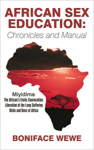 Title: African Sex Education:Chronicles and Manual: Miyidima-The African's Erotic Convocation:Liberation of the Long Suffering Birds and Bees of Africa, Author: Boniface Wewe