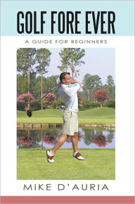 Title: Golf Fore Ever: A Guide for Beginners, Author: Mike D'Auria