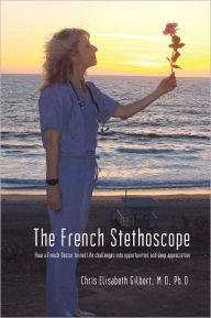 Title: The French Stethoscope: How a French Doctor turned life challenges into opportunities and deep appreciation, Author: M.D. Chris Elisabeth Gilbert