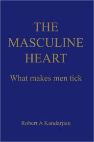 Title: THE MASCULINE HEART: What makes men tick, Author: Robert A Kandarjian