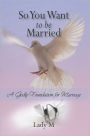 So You Want to Be Married: A Godly Foundation for Marriage