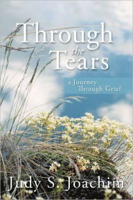 Title: Through the Tears: a Journey Through Grief, Author: Judy S. Joachim