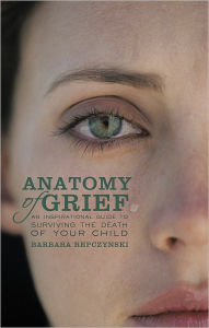 Title: Anatomy of Grief: An Inspirational Guide to Surviving the Death of Your Child, Author: Barbara Repczynski