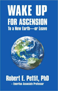 Title: WAKE UP FOR ASCENSION To a New Earth - or Leave, Author: Robert E. Pettit