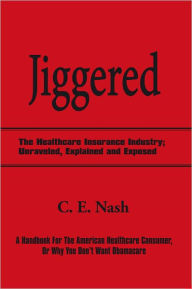 Title: Jiggered: The Healthcare Insurance Industry; Unraveled, Explained and Exposed, Author: C. E. Nash