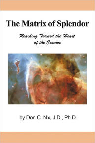 Title: The Matrix of Splendor: Reaching Toward the Heart of the Cosmos, Author: Don C. Nix