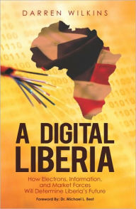 Title: A Digital Liberia: How Electrons, Information, and Market Forces Will Determine Liberia's Future, Author: Darren Wilkins