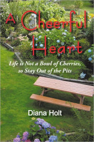 Title: A Cheerful Heart: Life is Not a Bowl of Cherries, so Stay Out of the Pits, Author: Diana Holt