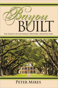 Title: Bayou Built: The Legacy of Louisiana's Historic Architecture, Author: Peter Mires