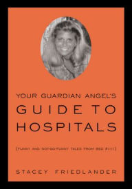 Title: Your Guardian Angel's Guide To Hospitals: Funny And Not-So-Funny Tales From Bed #1111, Author: Stacey Friedlander