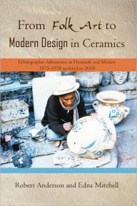 Title: From Folk Art to Modern Design in Ceramics: Ethnographic Adventures in Denmark and Mexico 1975-1978 updated 2010, Author: Robert Anderson and Edna Mitchell