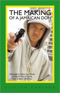 Title: The Making of a Jamaican Don: Spanner's Views on Dons, Corrupt Politicians, and Public Officials, Author: Clifton Cameron