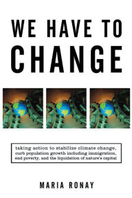 Title: We Have to Change: Taking Action to Stabilize Climate Change, Curb Population Growth Including Immigration, End Poverty, and the Liquidation of Nature'S Capital, Author: Maria Ronay