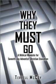 Title: Why They Must Go: A Biblical Mandate for Seventh-day Adventist Christian Education, Author: Terrell McCoy