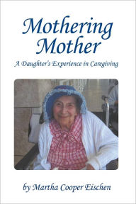 Title: Mothering Mother: A Daughter'S Experience in Caregiving, Author: Martha Cooper Eischen