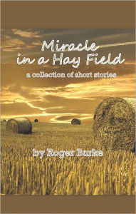 Title: Miracle in a Hay Field: a collection of short stories, Author: Roger Burke