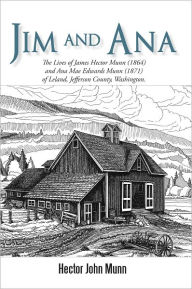 Title: Jim and Ana: The Lives of James Hector Munn (1864) and Ana Mae Edwards Munn (1871) of Leland, Jefferson County, Washington., Author: Hector John Munn