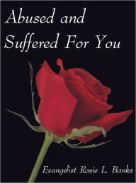 Title: Abused and Suffered For You, Author: Evangelist Rosie L. Banks