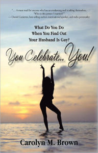 Title: You Celebrate You: What Do You Do When You Find Out Your Husband is Gay? You ... Celebrate You!, Author: Carolyn M. Brown