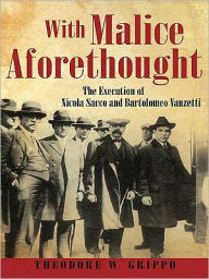 Title: With Malice Aforethought: The Execution of Nicola Sacco and Bartolomeo Vanzetti, Author: Theodore W. Grippo