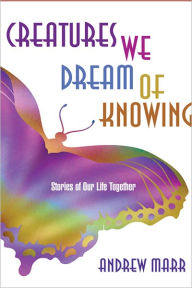 Title: Creatures We Dream of Knowing: Stories of Our Life Together, Author: Andrew Marr