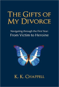 Title: The Gifts of My Divorce: Navigating Through the First Year: From Victim to Heroine, Author: K K Chappell