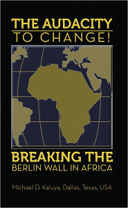Title: The AUDACITY to CHANGE: BREAKING the BERLIN WALL in AFRICA, Author: Professor M. D. Kaluya