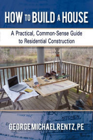 Title: How to Build a House: A Practical, Common-Sense Guide to Residential Construction, Author: George Michael Rentz