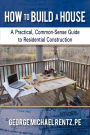 How to Build a House: A Practical, Common-Sense Guide to Residential Construction
