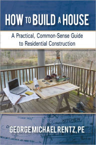Title: How to Build a House: A Practical, Common-Sense Guide to Residential Construction, Author: George Michael Rentz