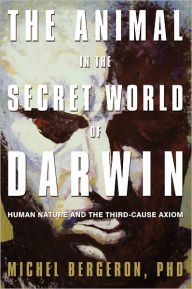 Title: The Animal in the Secret World of Darwin: Human Nature and the Third-Cause Axiom, Author: PhD Michel Bergeron