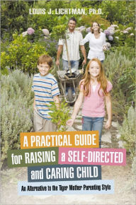 Title: A Practical Guide for Raising a Self-Directed and Caring Child: An Alternative to the Tiger Mother Parenting Style, Author: Louis J. Lichtman