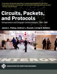 Title: Circuits, Packets, and Protocols: Entrepreneurs and Computer Communications, 1968-1988, Author: James L. Pelkey