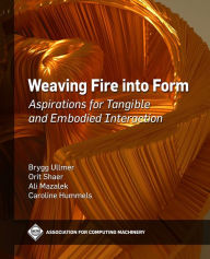 Title: Weaving Fire into Form: Aspirations for Tangible and Embodied Interaction, Author: Brygg Ullmer