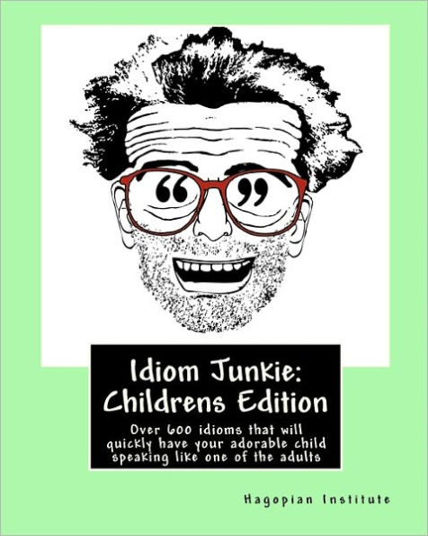 Idiom Junkie: Childrens Edition: Over 600 idioms that will quickly have your adorable child speaking like one of the adults