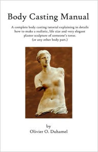 Title: Body Casting Manual: A complete body casting tutorial explaining in details how to make a realistic, life size and very elegant plaster sculpture of someone's torso (or any other body part.), Author: Olivier O Duhamel