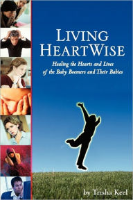 Title: Living HeartWise: Healing the Hearts and Lives of the Baby Boomers and Their Babies, Author: Trisha Keel