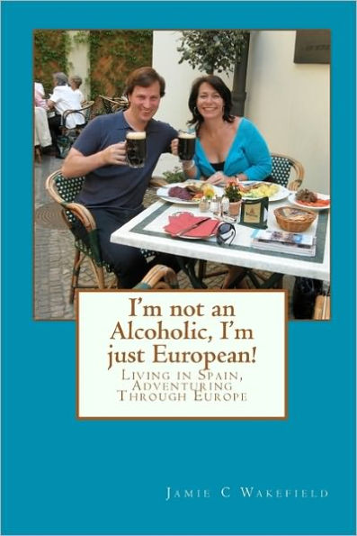 I'm not an Alcoholic, I'm just European!: Living in Spain, Adventuring Through Europe