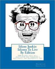 Title: Idiom Junkie: Idioms To Live By Edition: 500 Idioms that will help guide you through a successful and meaningful life, Author: Hagopian Institute