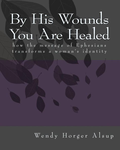 By His Wounds You are Healed: How the Message of Ephesians Transforms a Woman's Identity