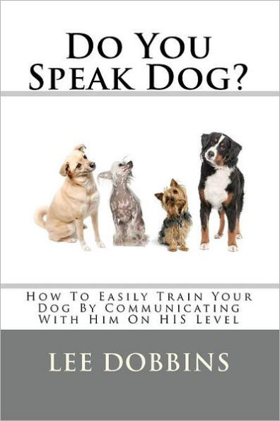 Do You Speak Dog?: How To Easily Train Your Dog By Communicating With Him On HIS Level