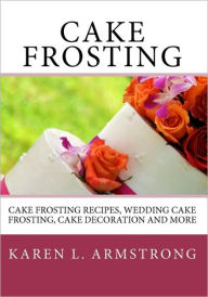 Title: Cake Frosting: Cake Frosting Recipes, Wedding Cake Frosting, Cake Decoration and More, Author: Karen L Armstrong