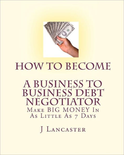 How To Become A BUSINESS TO BUSINESS DEBT NEGOTIATOR: In as Little as 7 Days..With Little or No Capital..Thrive in Any Economy