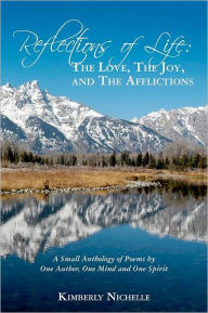 Title: Reflections of Life: The Love, The Joy, and The Afflictions: A Small Anthology of Poems by One Author, One Mind and One Spirit, Author: Kimberly NIchelle