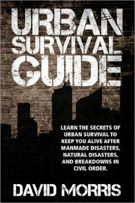 Title: Urban Survival Guide: Learn The Secrets Of Urban Survival To Keep You Alive After Man-Made Disasters, Natural Disasters, and Breakdowns In Civil Order, Author: David Morris