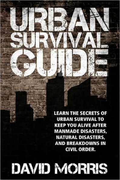 Urban Survival Guide: Learn The Secrets Of Urban Survival To Keep You Alive After Man-Made Disasters, Natural Disasters, and Breakdowns In Civil Order