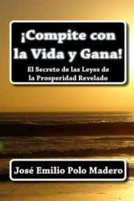 Title: Compite con la Vida y Gana!: El Secreto de las Leyes de la Prosperidad Revelado, Author: Jose Emilio Polo Madero